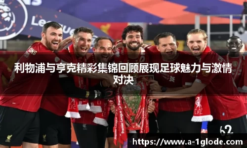 利物浦与亨克精彩集锦回顾展现足球魅力与激情对决