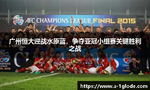 广州恒大迎战水原蓝，争夺亚冠小组赛关键胜利之战